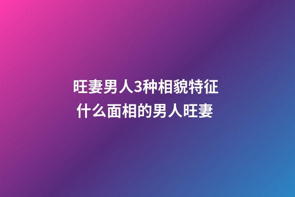 旺妻男人3种相貌特征  什么面相的男人旺妻